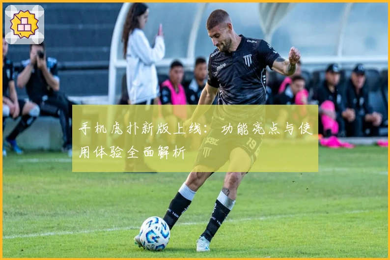 手机虎扑新版上线：功能亮点与使用体验全面解析