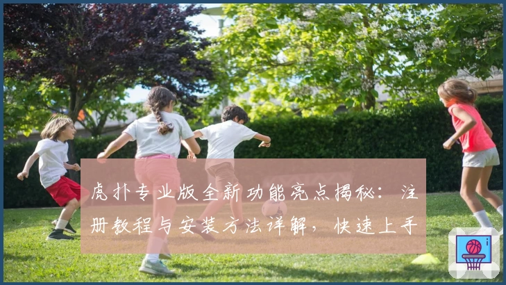 虎扑专业版全新功能亮点揭秘：注册教程与安装方法详解，快速上手更畅快体验