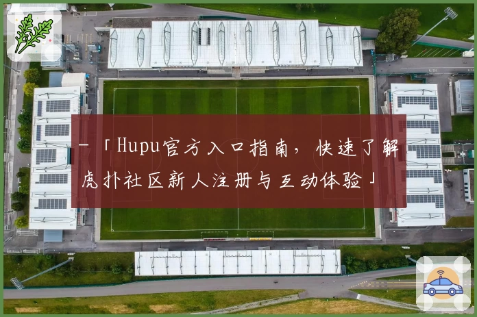 - 「Hupu官方入口指南，快速了解虎扑社区新人注册与互动体验」