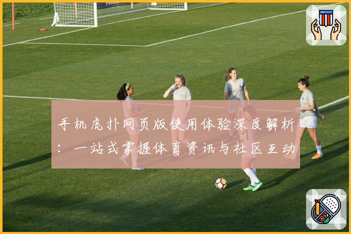 手机虎扑网页版使用体验深度解析：一站式掌握体育资讯与社区互动