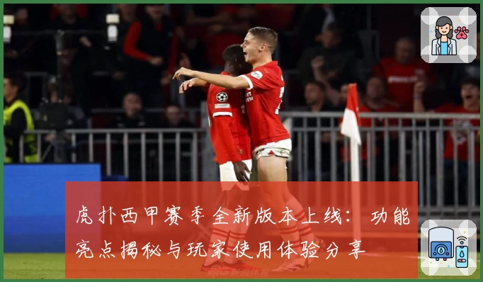 虎扑西甲赛季全新版本上线：功能亮点揭秘与玩家使用体验分享