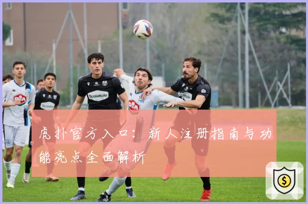 虎扑官方入口：新人注册指南与功能亮点全面解析