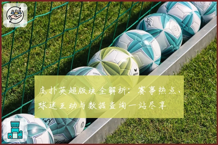 虎扑英超版块全解析：赛事热点、球迷互动与数据查询一站尽享