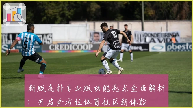 新版虎扑专业版功能亮点全面解析:开启全方位体育社区新体验