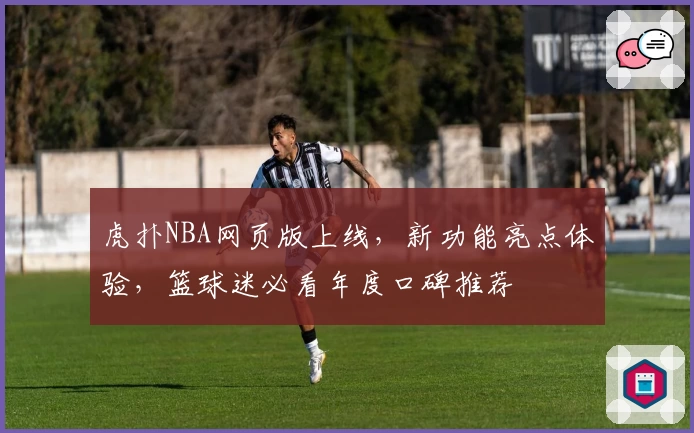 虎扑NBA网页版上线，新功能亮点体验，篮球迷必看年度口碑推荐
