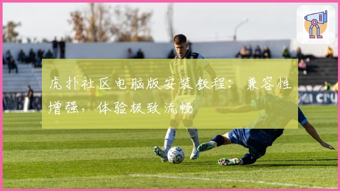 虎扑社区电脑版安装教程：兼容性增强，体验极致流畅