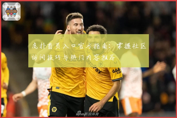 虎扑首页入口官方指南:掌握社区访问技巧与热门内容推荐