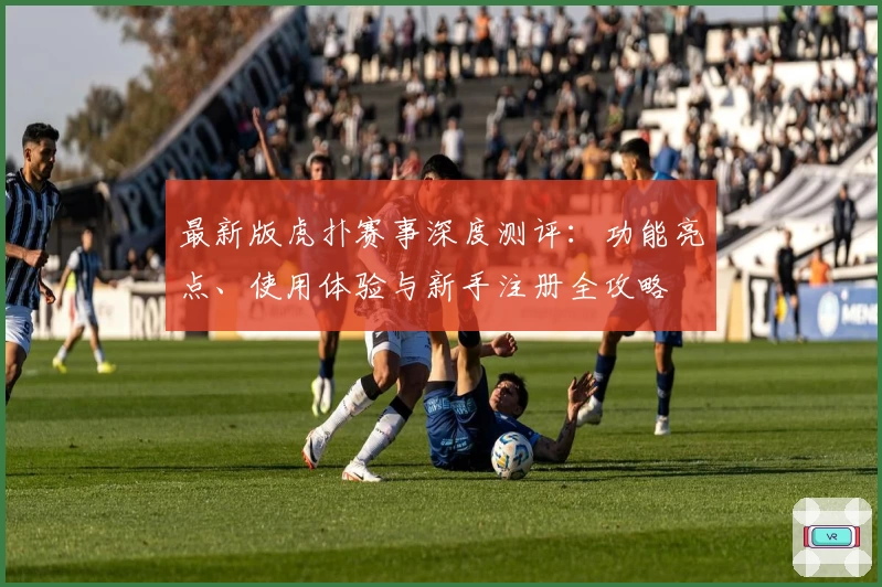 最新版虎扑赛事深度测评：功能亮点、使用体验与新手注册全攻略