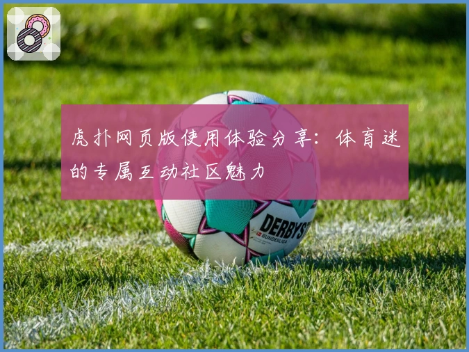 虎扑网页版使用体验分享：体育迷的专属互动社区魅力