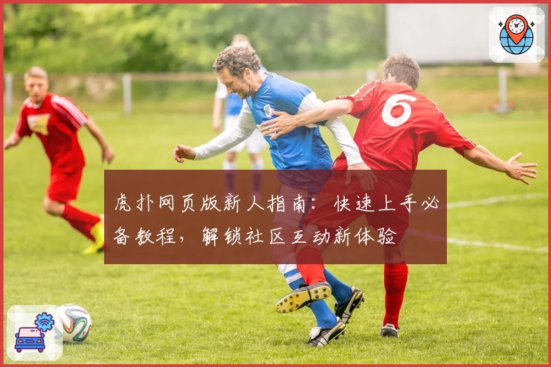 虎扑网页版新人指南：快速上手必备教程，解锁社区互动新体验