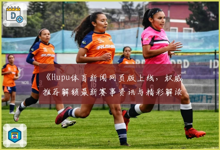 《Hupu体育新闻网页版上线，权威推荐解锁最新赛事资讯与精彩解读》