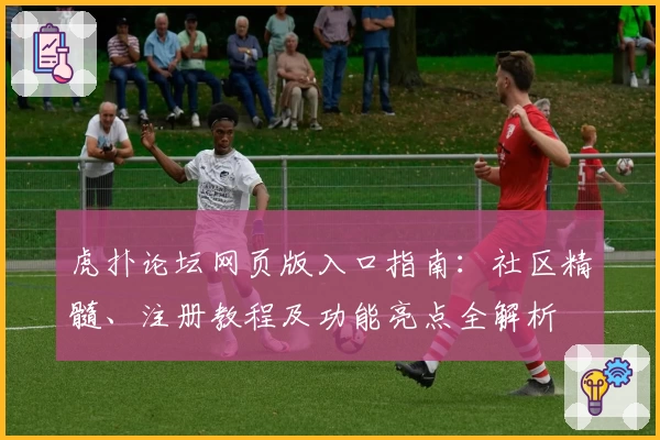 虎扑论坛网页版入口指南：社区精髓、注册教程及功能亮点全解析