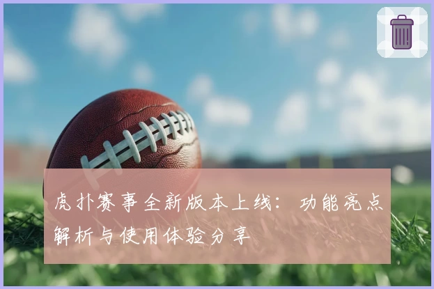 虎扑赛事全新版本上线：功能亮点解析与使用体验分享