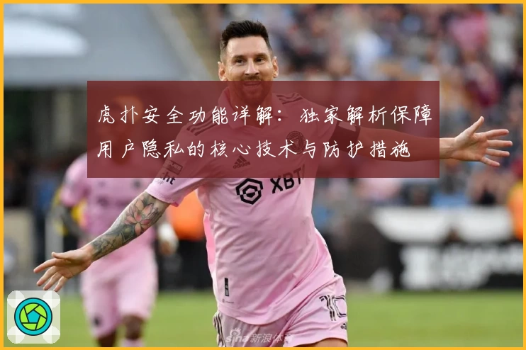 虎扑安全功能详解：独家解析保障用户隐私的核心技术与防护措施