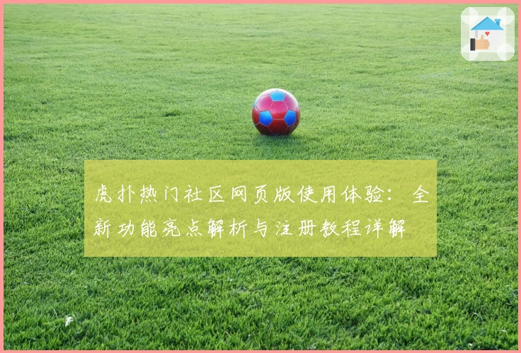 虎扑热门社区网页版使用体验：全新功能亮点解析与注册教程详解