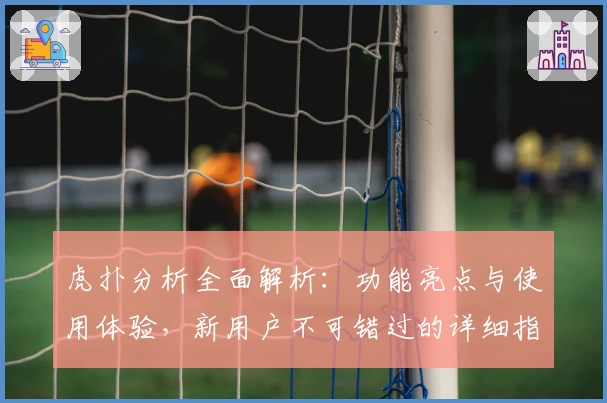 虎扑分析全面解析:功能亮点与使用体验,新用户不可错过的详细指南