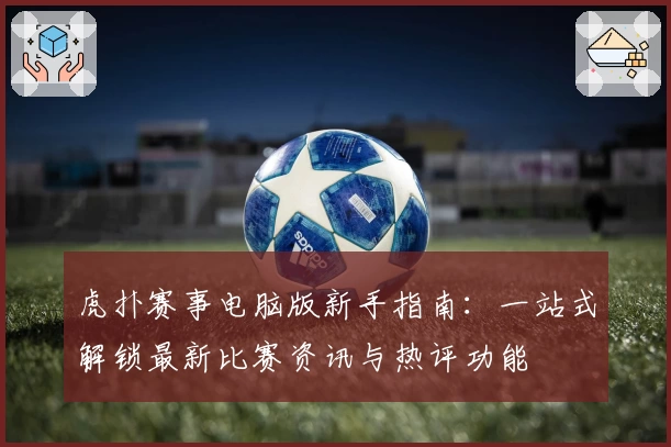 虎扑赛事电脑版新手指南:一站式解锁最新比赛资讯与热评功能