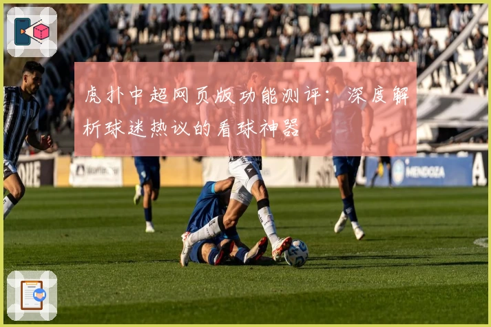 虎扑中超网页版功能测评：深度解析球迷热议的看球神器