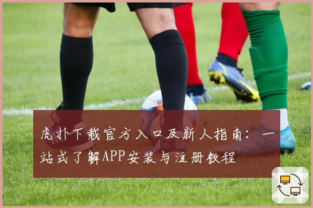 虎扑下载官方入口及新人指南：一站式了解APP安装与注册教程