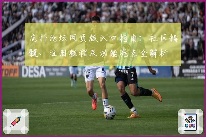虎扑论坛网页版入口指南：社区精髓、注册教程及功能亮点全解析