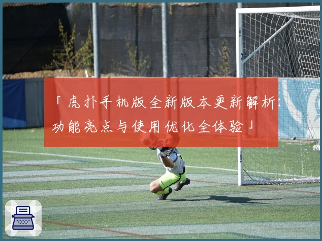 「虎扑手机版全新版本更新解析：功能亮点与使用优化全体验」