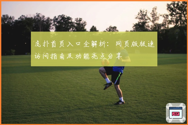 虎扑首页入口全解析:网页版极速访问指南及功能亮点分享