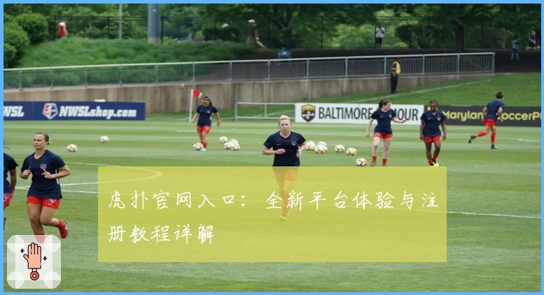 虎扑官网入口：全新平台体验与注册教程详解