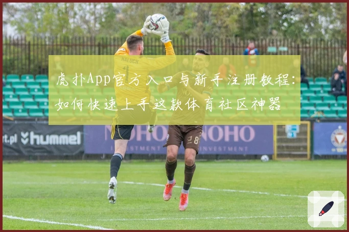 虎扑App官方入口与新手注册教程：如何快速上手这款体育社区神器