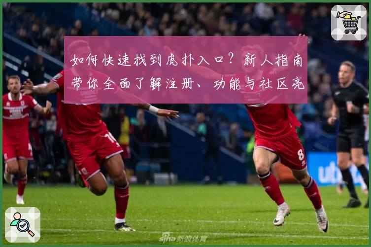 如何快速找到虎扑入口？新人指南带你全面了解注册、功能与社区亮点