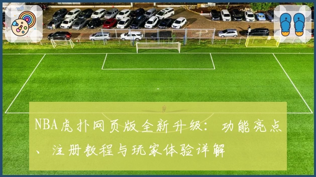 NBA虎扑网页版全新升级：功能亮点、注册教程与玩家体验详解