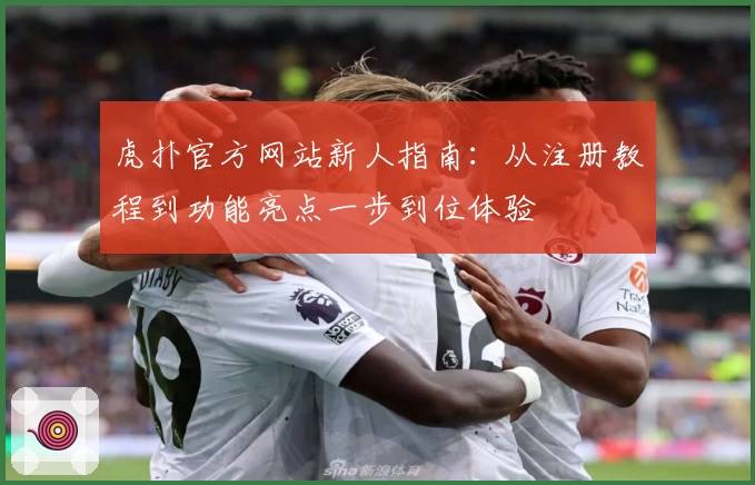 虎扑官方网站新人指南：从注册教程到功能亮点一步到位体验