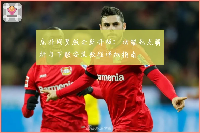 虎扑网页版全新升级：功能亮点解析与下载安装教程详细指南