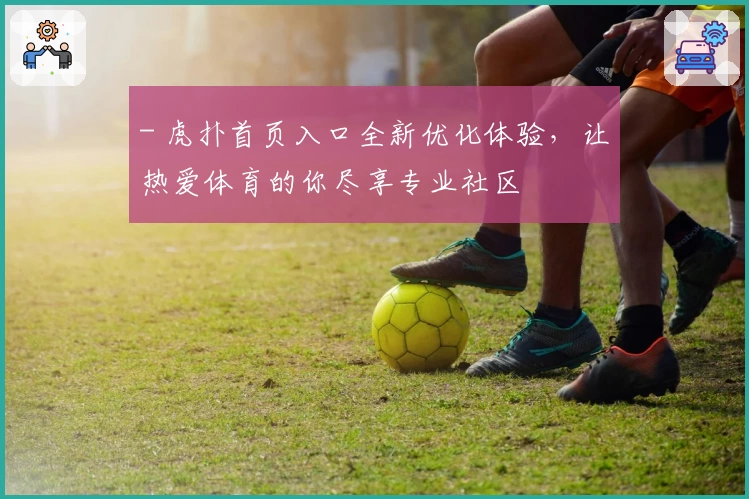 - 虎扑首页入口全新优化体验，让热爱体育的你尽享专业社区