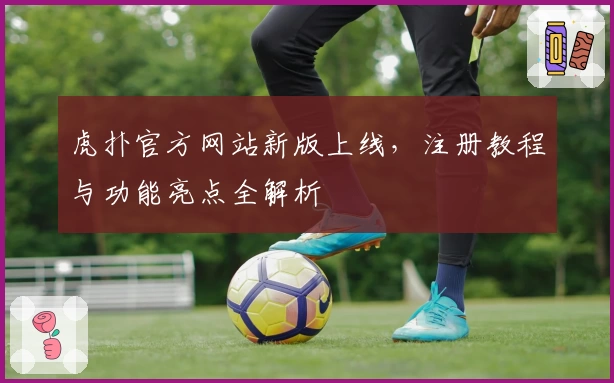 虎扑官方网站新版上线，注册教程与功能亮点全解析