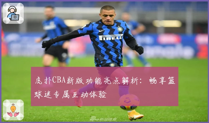 虎扑CBA新版功能亮点解析：畅享篮球迷专属互动体验