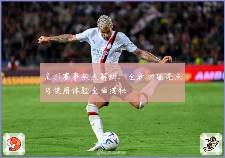 虎扑赛事热点解析：全新功能亮点与使用体验全面揭秘