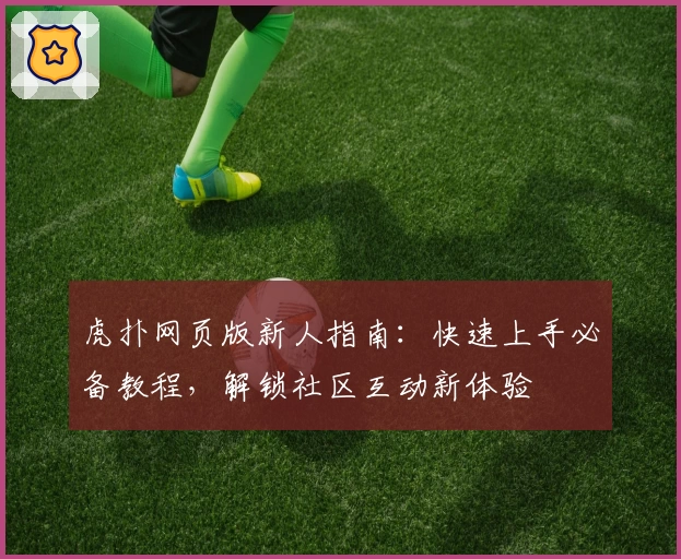 虎扑网页版新人指南：快速上手必备教程，解锁社区互动新体验