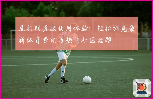 虎扑网页版使用体验：轻松浏览最新体育资讯与热门社区话题