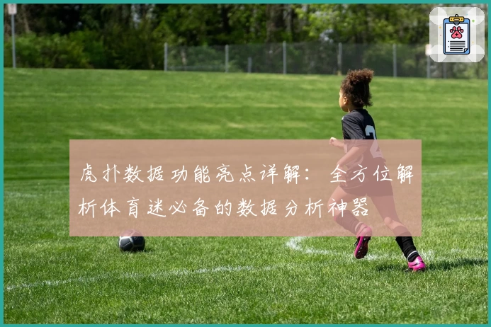 虎扑数据功能亮点详解:全方位解析体育迷必备的数据分析神器