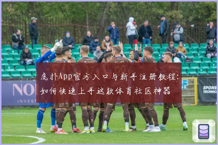 虎扑App官方入口与新手注册教程：如何快速上手这款体育社区神器