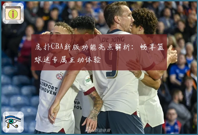 虎扑CBA新版功能亮点解析：畅享篮球迷专属互动体验