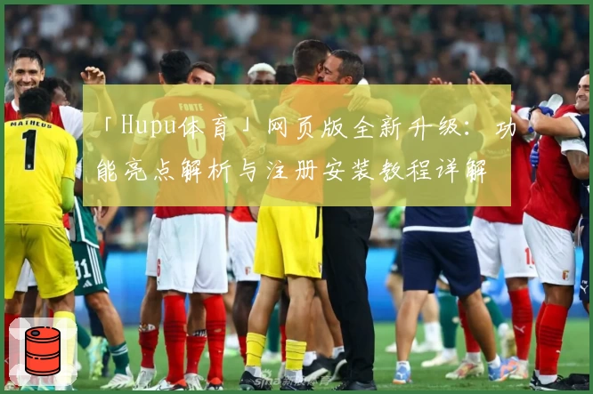 「Hupu体育」网页版全新升级:功能亮点解析与注册安装教程详解