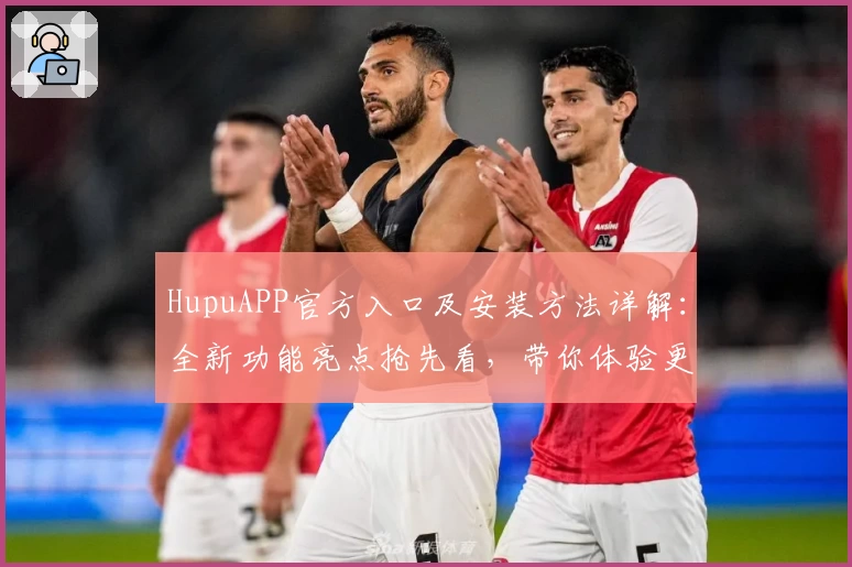 HupuAPP官方入口及安装方法详解：全新功能亮点抢先看，带你体验更高效的互动社区