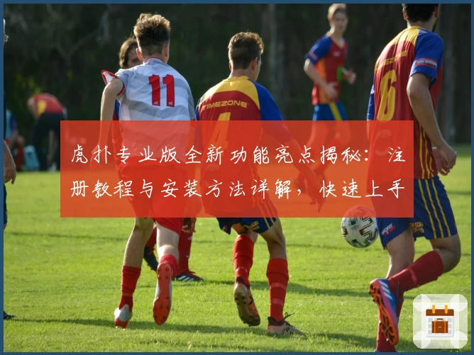 虎扑专业版全新功能亮点揭秘：注册教程与安装方法详解，快速上手更畅快体验