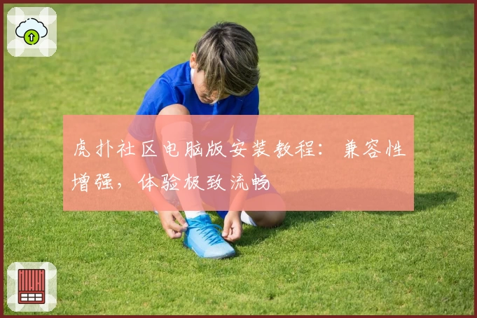 虎扑社区电脑版安装教程:兼容性增强,体验极致流畅