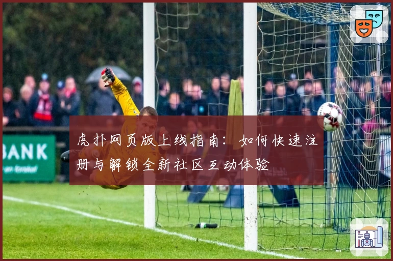 虎扑网页版上线指南：如何快速注册与解锁全新社区互动体验