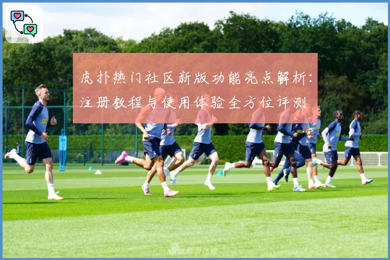 虎扑热门社区新版功能亮点解析：注册教程与使用体验全方位评测