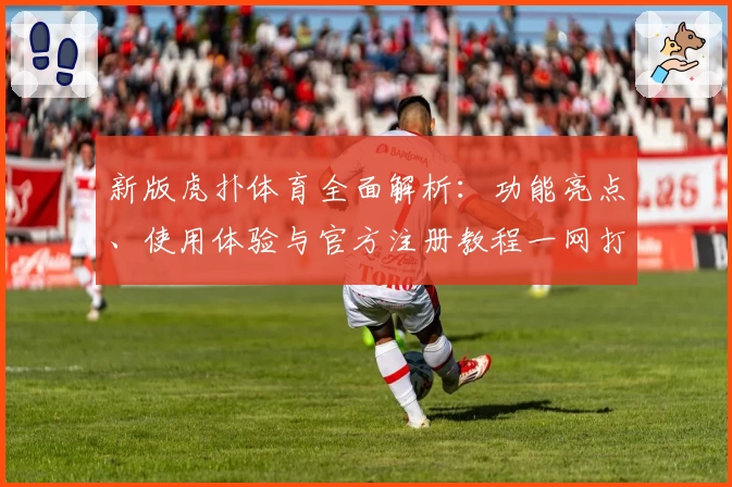 新版虎扑体育全面解析：功能亮点、使用体验与官方注册教程一网打尽