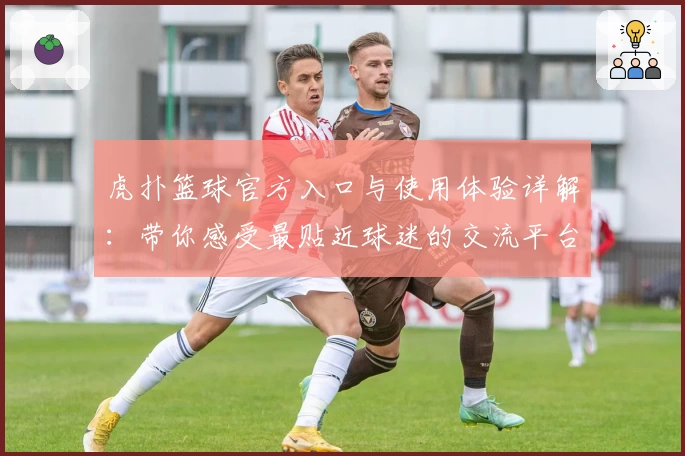 虎扑篮球官方入口与使用体验详解：带你感受最贴近球迷的交流平台