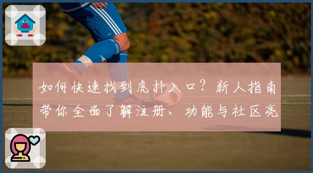 如何快速找到虎扑入口？新人指南带你全面了解注册、功能与社区亮点